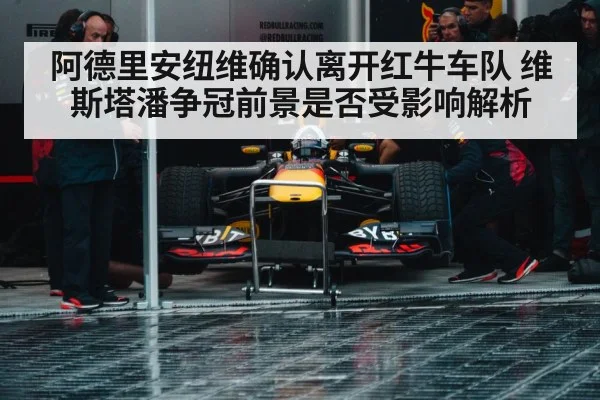 阿德里安纽维确认离开红牛车队 维斯塔潘争冠前景是否受影响解析