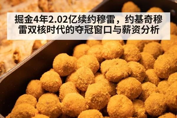 掘金4年2.02亿续约穆雷,约基奇穆雷双核时代的夺冠窗口与薪资分析