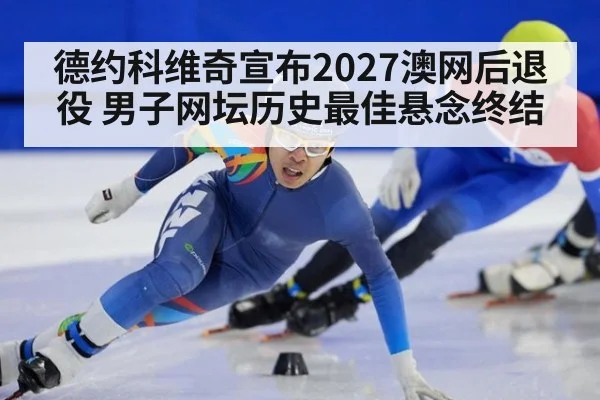 德约科维奇宣布2027澳网后退役 男子网坛历史最佳悬念终结