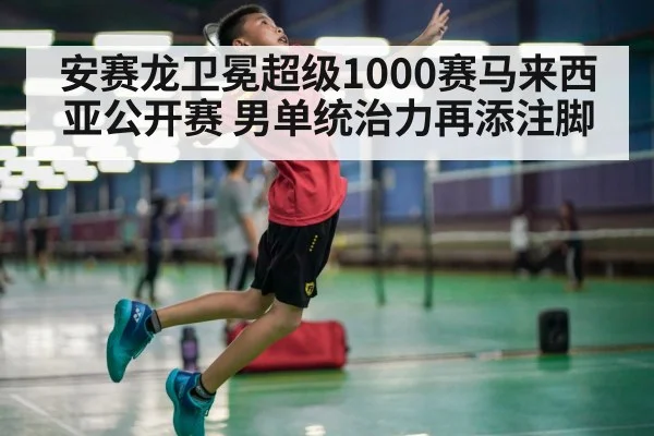 安赛龙卫冕超级1000赛马来西亚公开赛 男单统治力再添注脚