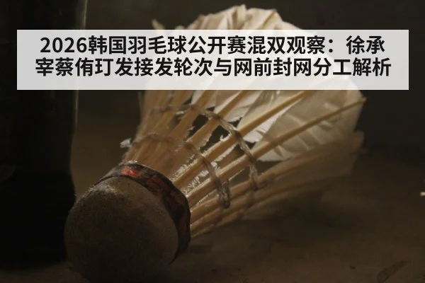 2026韩国羽毛球公开赛混双观察：徐承宰蔡侑玎发接发轮次与网前封网分工解析