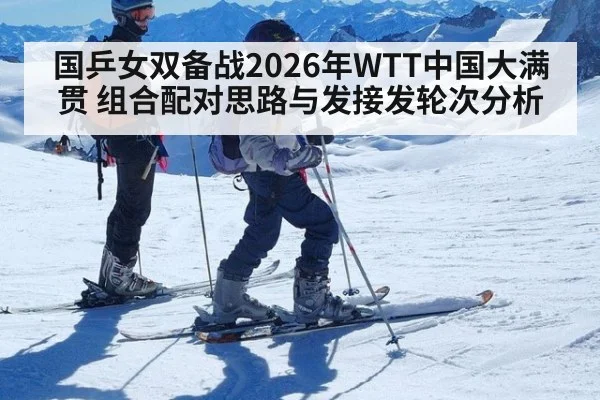国乒女双备战2026年WTT中国大满贯 组合配对思路与发接发轮次分析