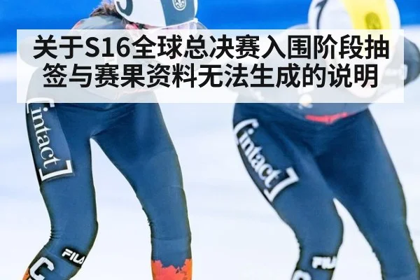 关于S16全球总决赛入围阶段抽签与赛果资料无法生成的说明