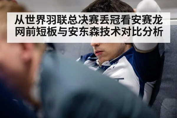 从世界羽联总决赛丢冠看安赛龙网前短板与安东森技术对比分析