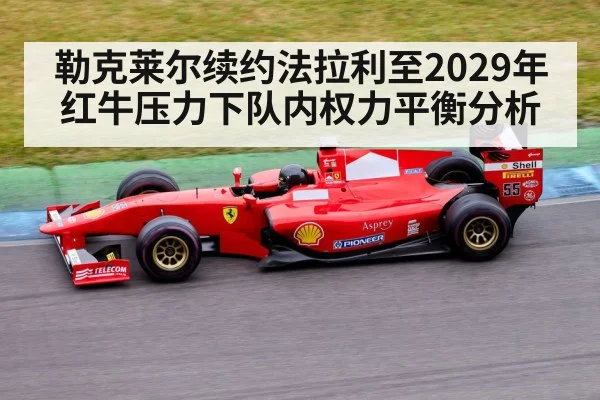 勒克莱尔续约法拉利至2029年 红牛压力下队内权力平衡分析