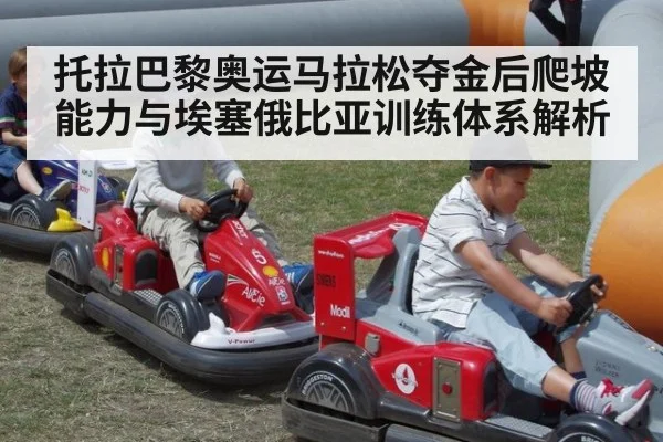托拉巴黎奥运马拉松夺金后爬坡能力与埃塞俄比亚训练体系解析